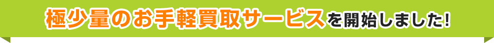 極少量のお手軽買取サービスを開始しました！